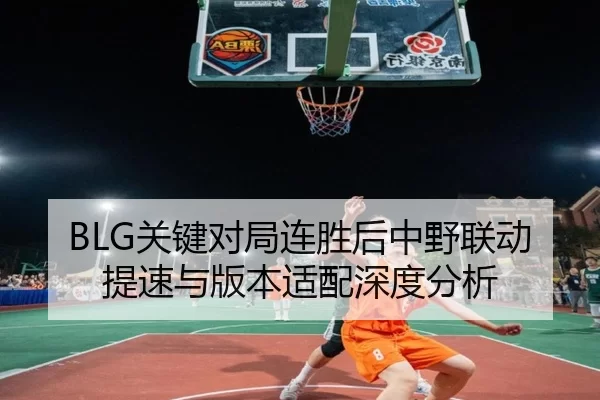 BLG关键对局连胜后中野联动提速与版本适配深度分析